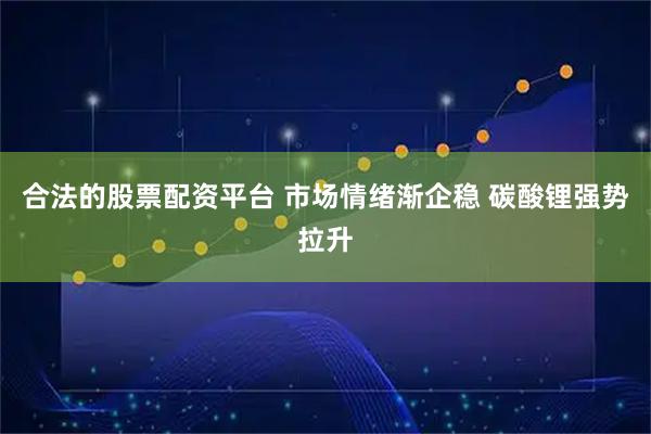 合法的股票配资平台 市场情绪渐企稳 碳酸锂强势拉升