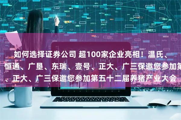 如何选择证券公司 超100家企业亮相！温氏、德康、大北农、金新农、恒通、广垦、东瑞、壹号、正大、广三保邀您参加第五十二届养猪产业大会