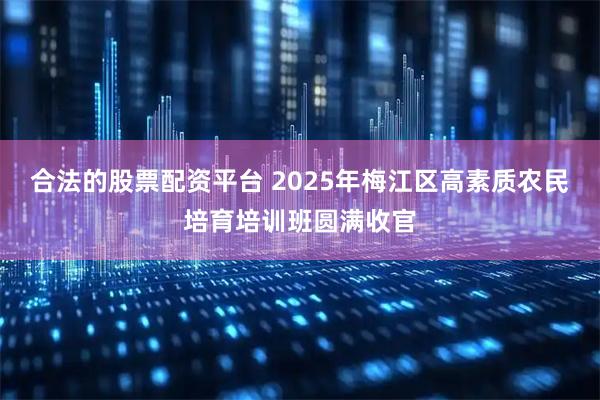 合法的股票配资平台 2025年梅江区高素质农民培育培训班圆满收官