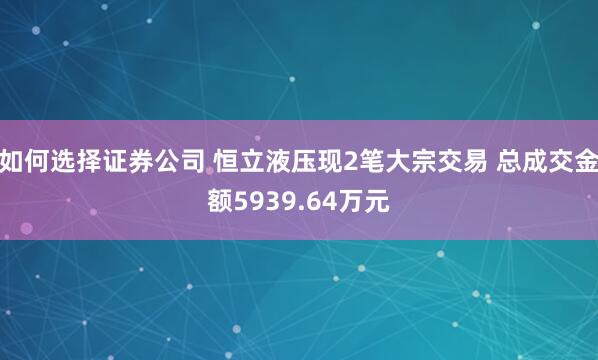 如何选择证券公司 恒立液压现2笔大宗交易 总成交金额5939.64万元