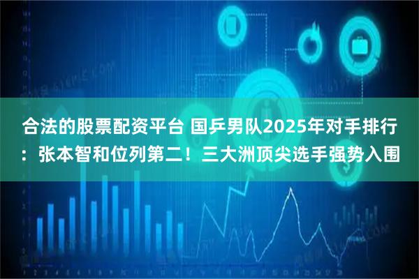 合法的股票配资平台 国乒男队2025年对手排行：张本智和位列第二！三大洲顶尖选手强势入围