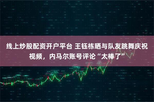 线上炒股配资开户平台 王钰栋晒与队友跳舞庆祝视频，内马尔账号评论“太棒了”