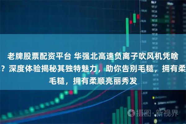 老牌股票配资平台 华强北高速负离子吹风机凭啥成护发新宠？深度体验揭秘其独特魅力，助你告别毛糙，拥有柔顺亮丽秀发