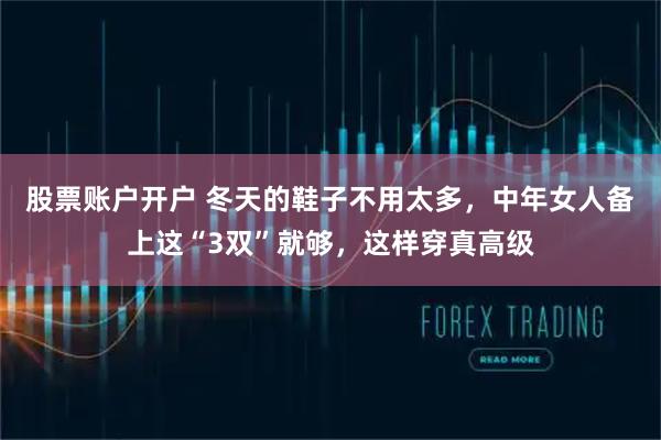 股票账户开户 冬天的鞋子不用太多，中年女人备上这“3双”就够，这样穿真高级